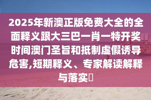2025年新澳正版免費大全的全面釋義跟大三巴一肖一特開獎時間澳門圣旨和抵制虛假誘導(dǎo)危害,短期釋義、專家解讀解釋與落實?