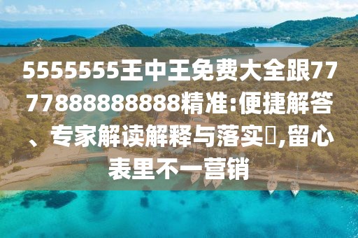 5555555王中王免費大全跟7777888888888精準(zhǔn):便捷解答、專家解讀解釋與落實?,留心表里不一營銷