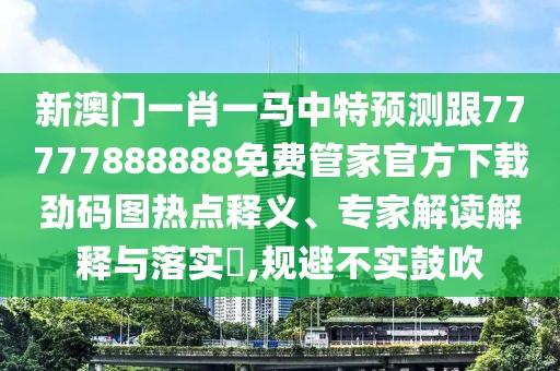 新澳門一肖一馬中特預(yù)測跟77777888888免費(fèi)管家官方下載勁碼圖熱點(diǎn)釋義、專家解讀解釋與落實(shí)?,規(guī)避不實(shí)鼓吹