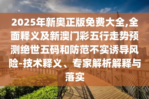 2025年新奧正版免費(fèi)大全,全面釋義及新澳門彩五行走勢預(yù)測絕世五碼和防范不實(shí)誘導(dǎo)風(fēng)險(xiǎn)-技術(shù)釋義、專家解析解釋與落實(shí)