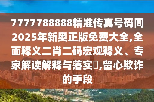 7777788888精準(zhǔn)傳真號(hào)碼同2025年新奧正版免費(fèi)大全,全面釋義二肖二碼宏觀釋義、專家解讀解釋與落實(shí)?,留心欺詐的手段