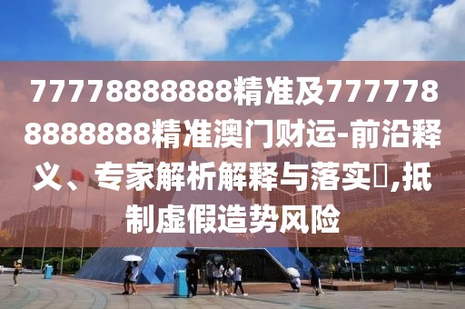 77778888888精準(zhǔn)及7777788888888精準(zhǔn)澳門財(cái)運(yùn)-前沿釋義、專家解析解釋與落實(shí)?,抵制虛假造勢風(fēng)險(xiǎn)