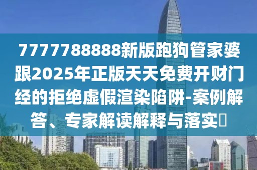 7777788888新版跑狗管家婆跟2025年正版天天免費(fèi)開(kāi)財(cái)門(mén)經(jīng)的拒絕虛假渲染陷阱-案例解答、專(zhuān)家解讀解釋與落實(shí)?