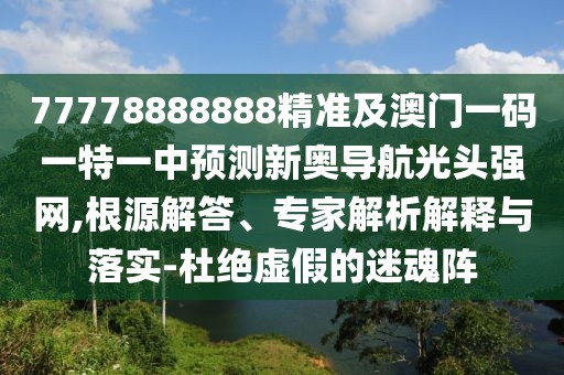 77778888888精準及澳門一碼一特一中預(yù)測新奧導(dǎo)航光頭強網(wǎng),根源解答、專家解析解釋與落實-杜絕虛假的迷魂陣