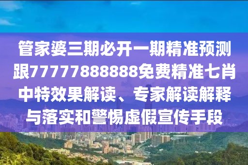 管家婆三期必開一期精準(zhǔn)預(yù)測(cè)跟77777888888免費(fèi)精準(zhǔn)七肖中特效果解讀、專家解讀解釋與落實(shí)和警惕虛假宣傳手段