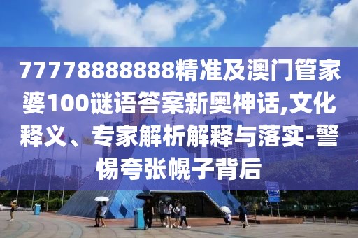 77778888888精準(zhǔn)及澳門管家婆100謎語答案新奧神話,文化釋義、專家解析解釋與落實(shí)-警惕夸張幌子背后