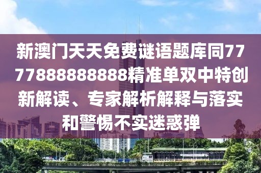 新澳門天天免費謎語題庫同7777888888888精準單雙中特創(chuàng)新解讀、專家解析解釋與落實和警惕不實迷惑彈