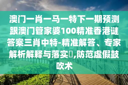 澳門一肖一馬一特下一期預(yù)測(cè)跟澳門管家婆100精準(zhǔn)香港謎答案三肖中特-精準(zhǔn)解答、專家解析解釋與落實(shí)?,防范虛假鼓吹術(shù)