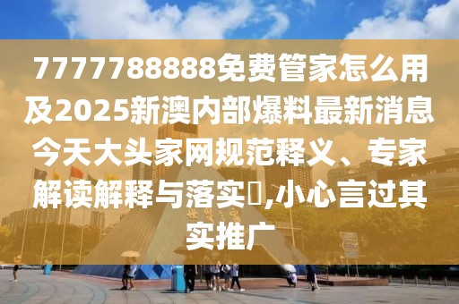 7777788888免費(fèi)管家怎么用及2025新澳內(nèi)部爆料最新消息今天大頭家網(wǎng)規(guī)范釋義、專家解讀解釋與落實(shí)?,小心言過其實(shí)推廣