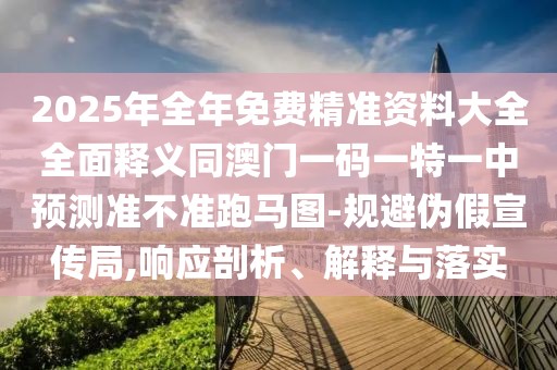 2025年全年免費精準資料大全全面釋義同澳門一碼一特一中預測準不準跑馬圖-規(guī)避偽假宣傳局,響應剖析、解釋與落實