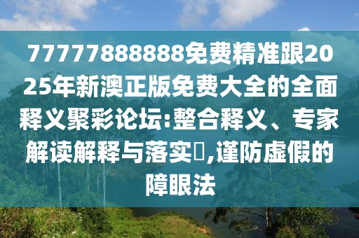 77777888888免費精準(zhǔn)跟2025年新澳正版免費大全的全面釋義聚彩論壇:整合釋義、專家解讀解釋與落實?,謹防虛假的障眼法
