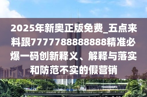 2025年新奧正版免費(fèi)_五點(diǎn)來料跟7777788888888精準(zhǔn)必爆一碼創(chuàng)新釋義、解釋與落實(shí)和防范不實(shí)的假營銷