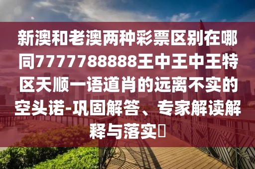 新澳和老澳兩種彩票區(qū)別在哪同7777788888王中王中王特區(qū)天順一語(yǔ)道肖的遠(yuǎn)離不實(shí)的空頭諾-鞏固解答、專家解讀解釋與落實(shí)?
