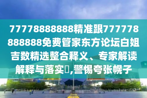 77778888888精準(zhǔn)跟777778888888免費(fèi)管家東方論壇白姐吉數(shù)精選整合釋義、專家解讀解釋與落實(shí)?,警惕夸張幌子