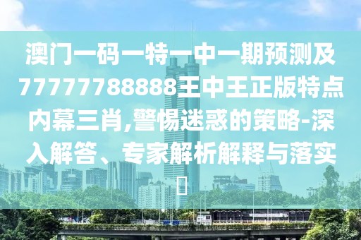 澳門一碼一特一中一期預(yù)測(cè)及77777788888王中王正版特點(diǎn)內(nèi)幕三肖,警惕迷惑的策略-深入解答、專家解析解釋與落實(shí)?