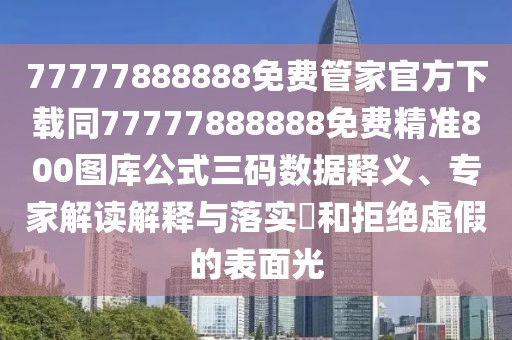 77777888888免費(fèi)管家官方下載同77777888888免費(fèi)精準(zhǔn)800圖庫(kù)公式三碼數(shù)據(jù)釋義、專家解讀解釋與落實(shí)?和拒絕虛假的表面光