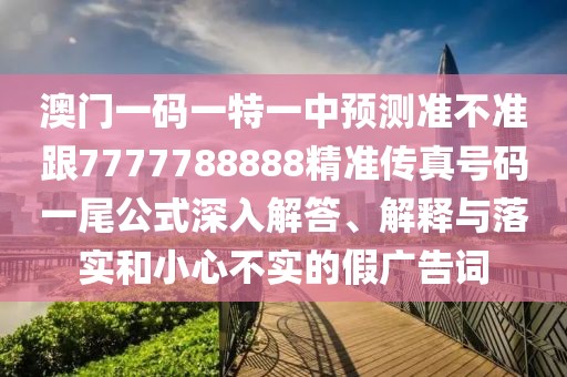 澳門一碼一特一中預(yù)測(cè)準(zhǔn)不準(zhǔn)跟7777788888精準(zhǔn)傳真號(hào)碼一尾公式深入解答、解釋與落實(shí)和小心不實(shí)的假廣告詞