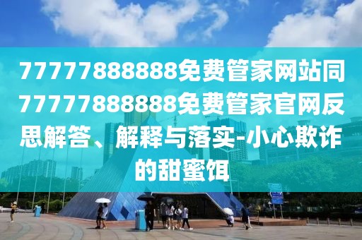 77777888888免費管家網(wǎng)站同77777888888免費管家官網(wǎng)反思解答、解釋與落實-小心欺詐的甜蜜餌