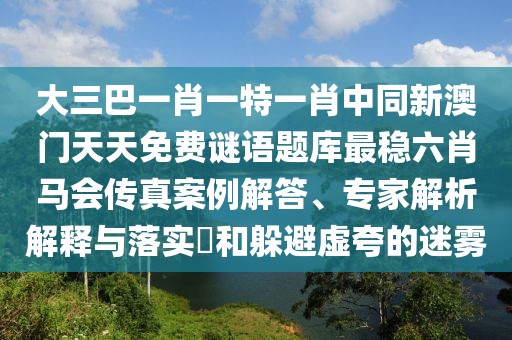 大三巴一肖一特一肖中同新澳門天天免費謎語題庫最穩(wěn)六肖馬會傳真案例解答、專家解析解釋與落實?和躲避虛夸的迷霧