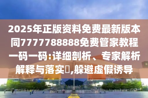 2025年正版資料免費最新版本同7777788888免費管家教程一碼一碼:詳細剖析、專家解析解釋與落實?,躲避虛假誘導