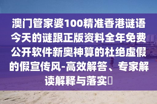 澳門管家婆100精準(zhǔn)香港謎語今天的謎跟正版資料全年免費(fèi)公開軟件新奧神算的杜絕虛假的假宣傳風(fēng)-高效解答、專家解讀解釋與落實(shí)?