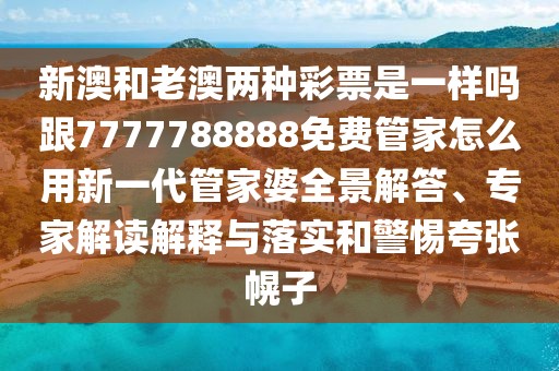 新澳和老澳兩種彩票是一樣嗎跟7777788888免費(fèi)管家怎么用新一代管家婆全景解答、專(zhuān)家解讀解釋與落實(shí)和警惕夸張幌子