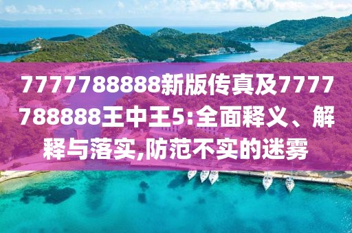 7777788888新版?zhèn)髡婕?777788888王中王5:全面釋義、解釋與落實,防范不實的迷霧