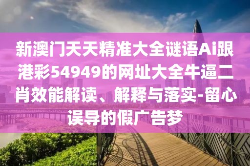 新澳門天天精準大全謎語Ai跟港彩54949的網(wǎng)址大全牛逼二肖效能解讀、解釋與落實-留心誤導的假廣告夢