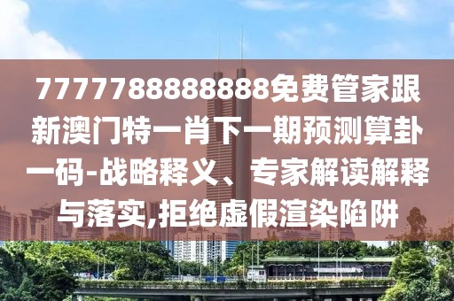 7777788888888免費(fèi)管家跟新澳門特一肖下一期預(yù)測(cè)算卦一碼-戰(zhàn)略釋義、專家解讀解釋與落實(shí),拒絕虛假渲染陷阱