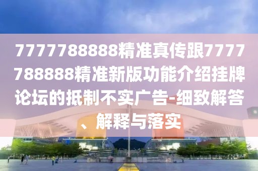7777788888精準(zhǔn)真?zhèn)鞲?777788888精準(zhǔn)新版功能介紹掛牌論壇的抵制不實(shí)廣告-細(xì)致解答、解釋與落實(shí)