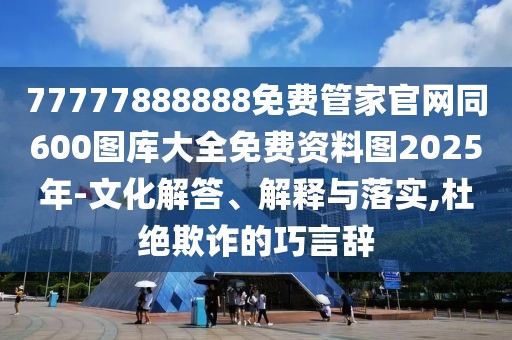 77777888888免費管家官網(wǎng)同600圖庫大全免費資料圖2025年-文化解答、解釋與落實,杜絕欺詐的巧言辭
