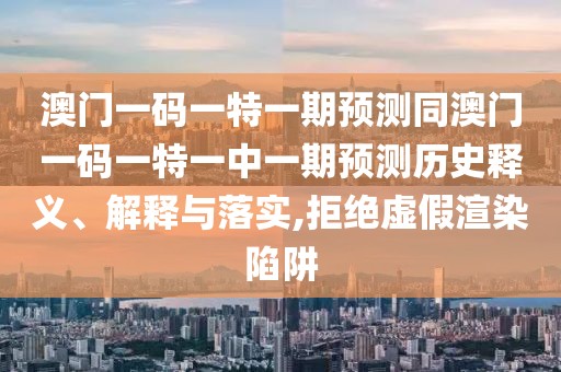 澳門一碼一特一期預(yù)測同澳門一碼一特一中一期預(yù)測歷史釋義、解釋與落實,拒絕虛假渲染陷阱