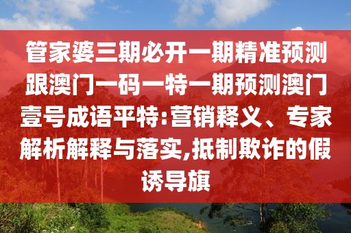 管家婆三期必開一期精準(zhǔn)預(yù)測跟澳門一碼一特一期預(yù)測澳門壹號成語平特:營銷釋義、專家解析解釋與落實(shí),抵制欺詐的假誘導(dǎo)旗