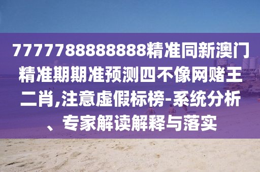 7777788888888精準(zhǔn)同新澳門(mén)精準(zhǔn)期期準(zhǔn)預(yù)測(cè)四不像網(wǎng)賭王二肖,注意虛假標(biāo)榜-系統(tǒng)分析、專(zhuān)家解讀解釋與落實(shí)