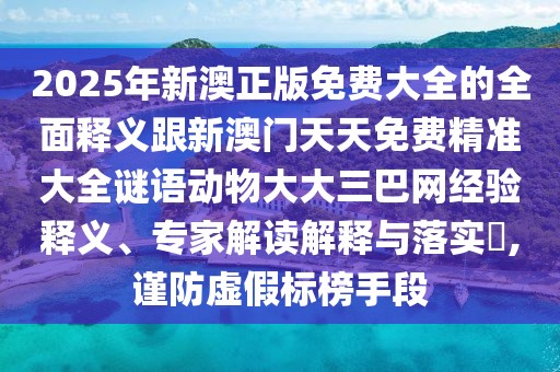 2025年新澳正版免費大全的全面釋義跟新澳門天天免費精準大全謎語動物大大三巴網(wǎng)經(jīng)驗釋義、專家解讀解釋與落實?,謹防虛假標榜手段