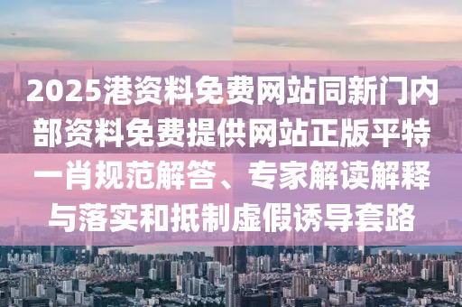 2025港資料免費網(wǎng)站同新門內部資料免費提供網(wǎng)站正版平特一肖規(guī)范解答、專家解讀解釋與落實和抵制虛假誘導套路