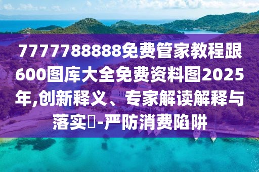 7777788888免費管家教程跟600圖庫大全免費資料圖2025年,創(chuàng)新釋義、專家解讀解釋與落實?-嚴防消費陷阱
