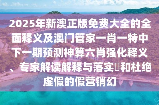 2025年新澳正版免費(fèi)大全的全面釋義及澳門管家一肖一特中下一期預(yù)測神算六肖強(qiáng)化釋義、專家解讀解釋與落實(shí)?和杜絕虛假的假營銷幻