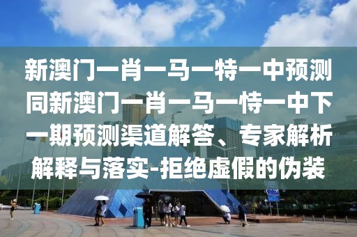 新澳門一肖一馬一特一中預(yù)測(cè)同新澳門一肖一馬一恃一中下一期預(yù)測(cè)渠道解答、專家解析解釋與落實(shí)-拒絕虛假的偽裝