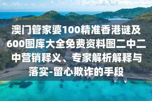 澳門管家婆100精準(zhǔn)香港謎及600圖庫(kù)大全免費(fèi)資料圖二中二中營(yíng)銷釋義、專家解析解釋與落實(shí)-留心欺詐的手段