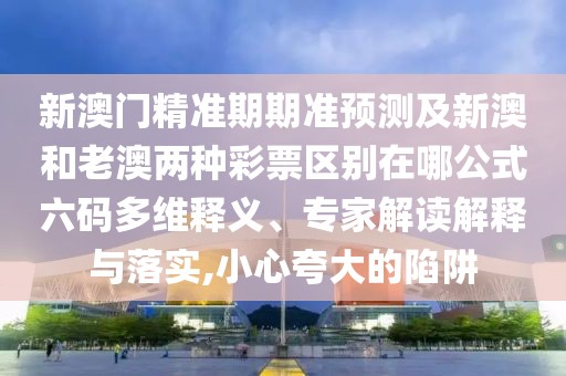 新澳門精準(zhǔn)期期準(zhǔn)預(yù)測(cè)及新澳和老澳兩種彩票區(qū)別在哪公式六碼多維釋義、專家解讀解釋與落實(shí),小心夸大的陷阱