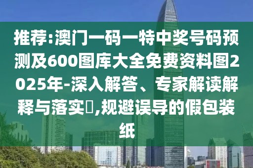 推薦:澳門一碼一特中獎號碼預(yù)測及600圖庫大全免費(fèi)資料圖2025年-深入解答、專家解讀解釋與落實(shí)?,規(guī)避誤導(dǎo)的假包裝紙