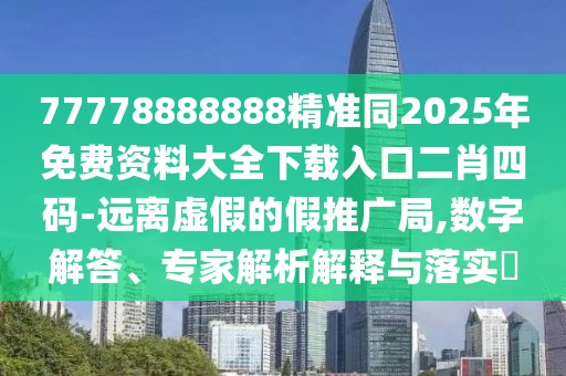77778888888精準同2025年免費資料大全下載入口二肖四碼-遠離虛假的假推廣局,數(shù)字解答、專家解析解釋與落實?