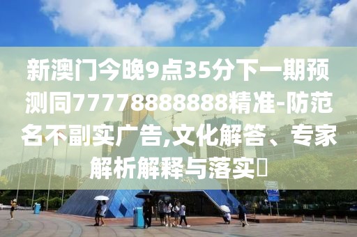 新澳門今晚9點(diǎn)35分下一期預(yù)測同77778888888精準(zhǔn)-防范名不副實(shí)廣告,文化解答、專家解析解釋與落實(shí)?