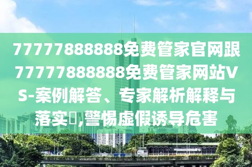 77777888888免費管家官網(wǎng)跟77777888888免費管家網(wǎng)站VS-案例解答、專家解析解釋與落實?,警惕虛假誘導(dǎo)危害