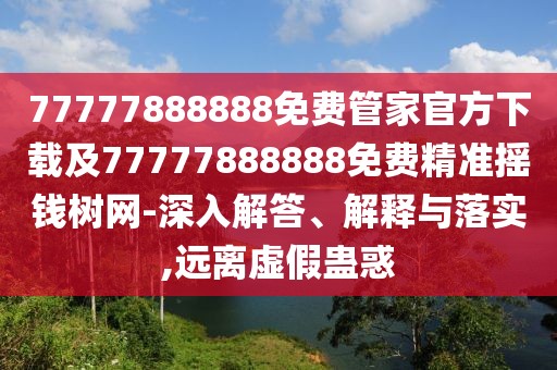77777888888免費管家官方下載及77777888888免費精準(zhǔn)搖錢樹網(wǎng)-深入解答、解釋與落實,遠(yuǎn)離虛假蠱惑