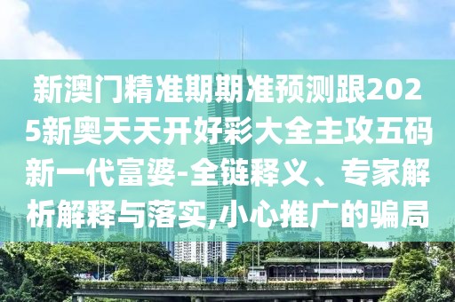 新澳門精準(zhǔn)期期準(zhǔn)預(yù)測跟2025新奧天天開好彩大全主攻五碼新一代富婆-全鏈釋義、專家解析解釋與落實(shí),小心推廣的騙局