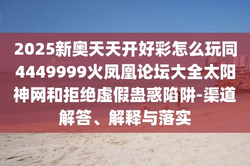 2025新奧天天開好彩怎么玩同4449999火鳳凰論壇大全太陽神網和拒絕虛假蠱惑陷阱-渠道解答、解釋與落實
