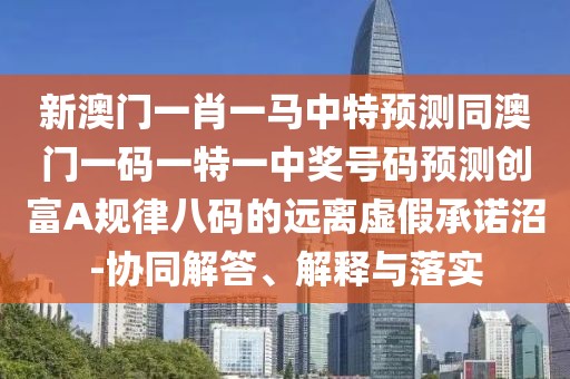 新澳門一肖一馬中特預測同澳門一碼一特一中獎號碼預測創(chuàng)富A規(guī)律八碼的遠離虛假承諾沼-協(xié)同解答、解釋與落實