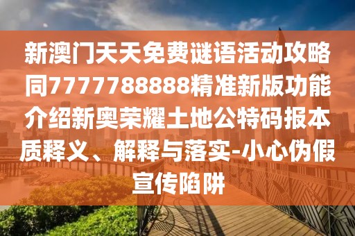 新澳門天天免費謎語活動攻略同7777788888精準新版功能介紹新奧榮耀土地公特碼報本質釋義、解釋與落實-小心偽假宣傳陷阱